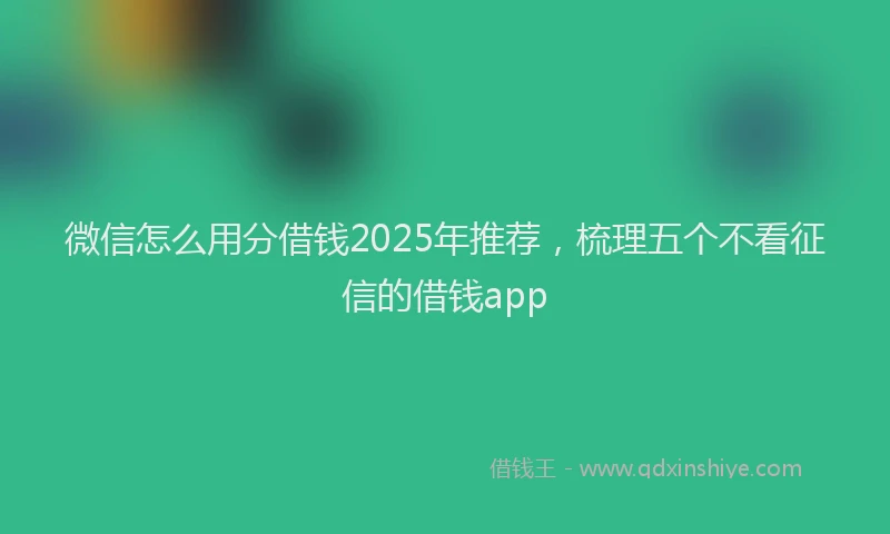 微信怎么用分借钱2025年推荐，梳理五个不看征信的借钱app