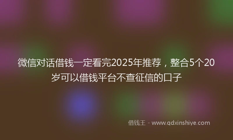 微信对话借钱一定看完2025年推荐，整合5个20岁可以借钱平台不查征信的口子