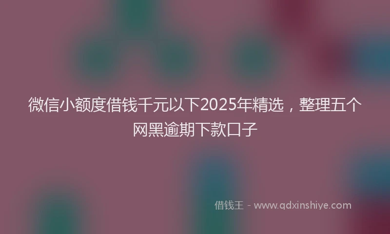微信小额度借钱千元以下2025年精选，整理五个网黑逾期下款口子