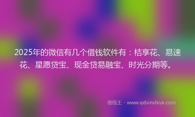 2025年的微信有几个借钱软件有：桔享花、易速花、星愿贷宝、现金贷易融宝、时光分期等。