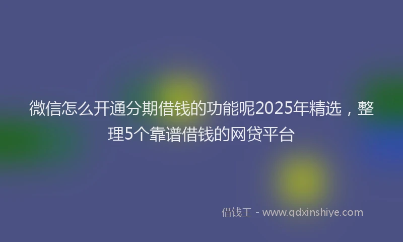 微信怎么开通分期借钱的功能呢2025年精选，整理5个靠谱借钱的网贷平台