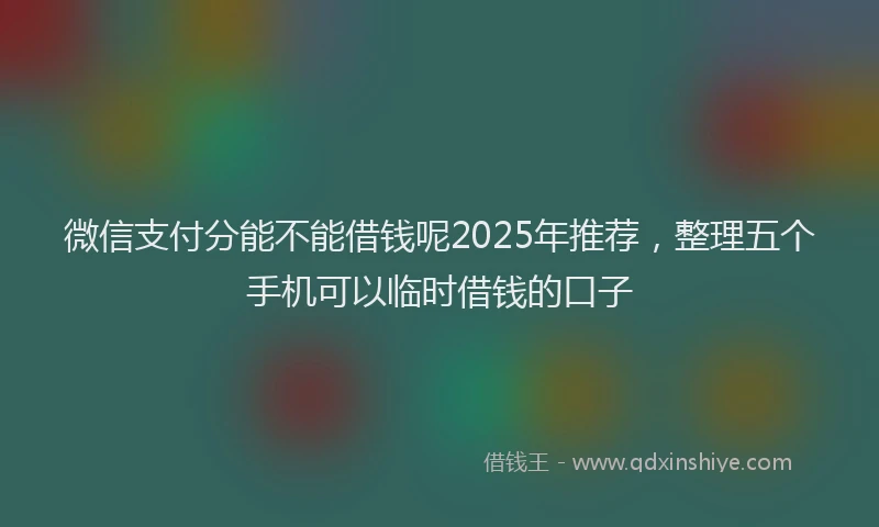 微信支付分能不能借钱呢2025年推荐，整理五个手机可以临时借钱的口子