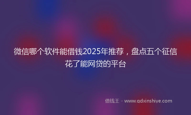 微信哪个软件能借钱2025年推荐，盘点五个征信花了能网贷的平台