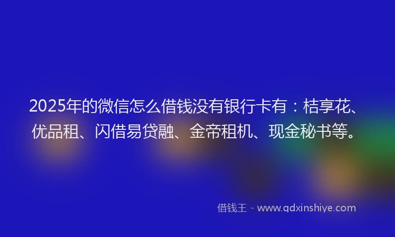 2025年的微信怎么借钱没有银行卡有：桔享花、优品租、闪借易贷融、金帝租机、现金秘书等。