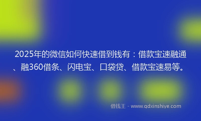 2025年的微信如何快速借到钱有：借款宝速融通、融360借条、闪电宝、口袋贷、借款宝速易等。