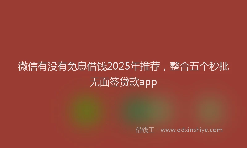 微信有没有免息借钱2025年推荐，整合五个秒批无面签贷款app
