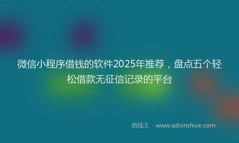 微信小程序借钱的软件2025年推荐，盘点五个轻松借款无征信记录的平台