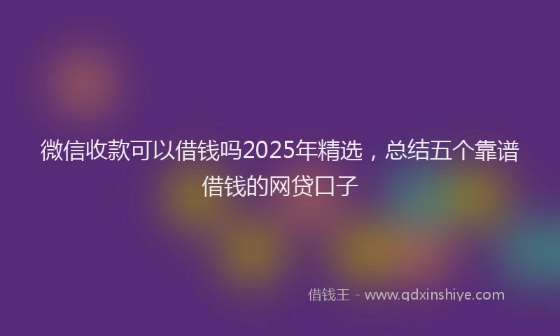 微信收款可以借钱吗2025年精选，总结五个靠谱借钱的网贷口子