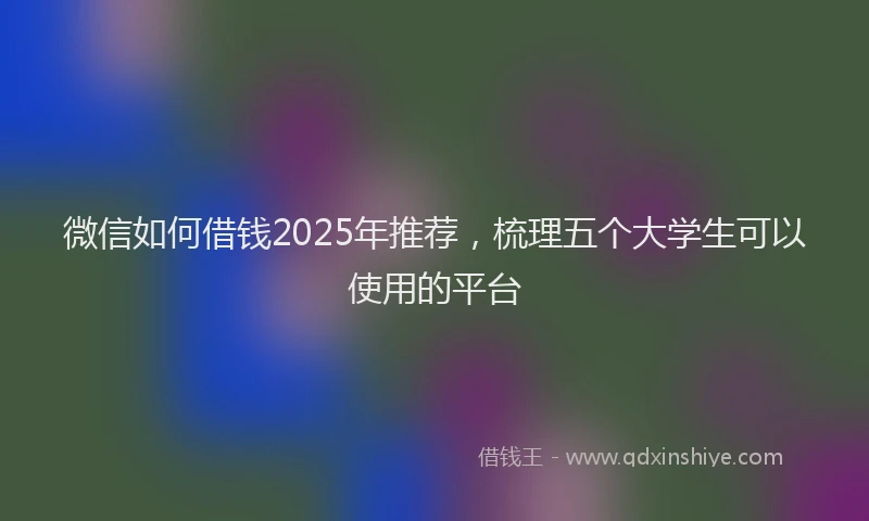 微信如何借钱2025年推荐，梳理五个大学生可以使用的平台