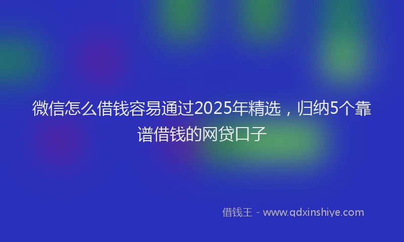 微信怎么借钱容易通过2025年精选，归纳5个靠谱借钱的网贷口子