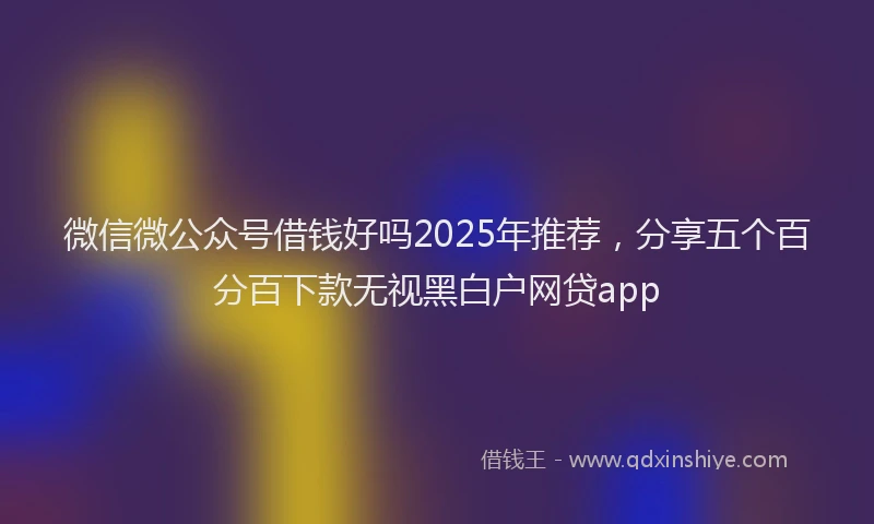 微信微公众号借钱好吗2025年推荐，分享五个百分百下款无视黑白户网贷app