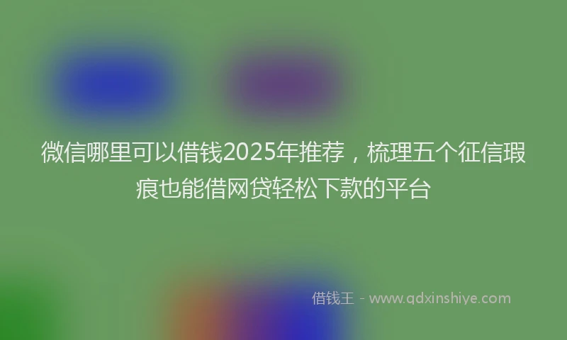 微信哪里可以借钱2025年推荐，梳理五个征信瑕疵也能借网贷轻松下款的平台