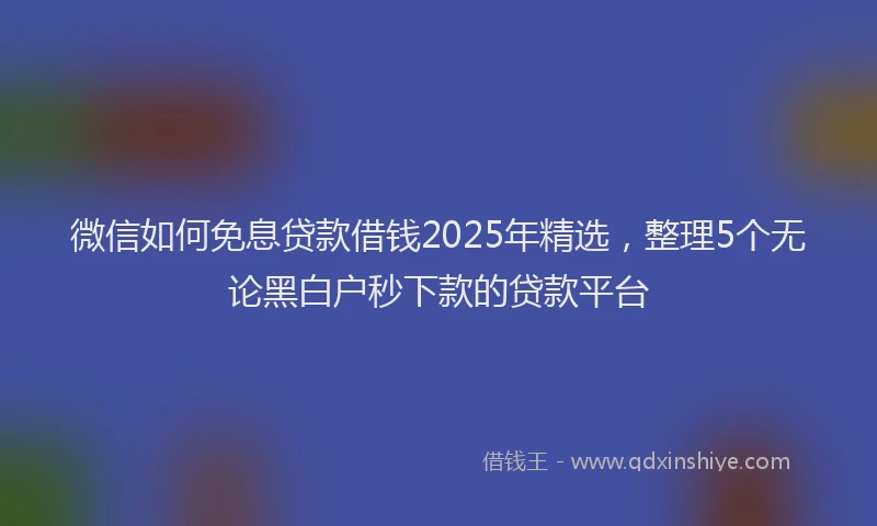 微信如何免息贷款借钱2025年精选，整理5个无论黑白户秒下款的贷款平台
