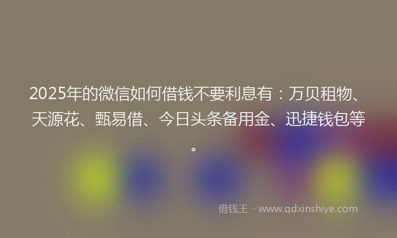 2025年的微信如何借钱不要利息有：万贝租物、天源花、甄易借、今日头条备用金、迅捷钱包等。
