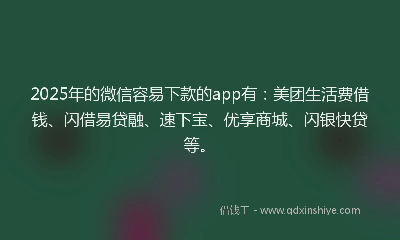 2025年的微信容易下款的app有：美团生活费借钱、闪借易贷融、速下宝、优享商城、闪银快贷等。