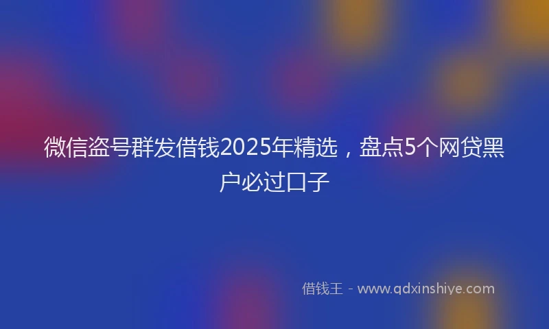 微信盗号群发借钱2025年精选，盘点5个网贷黑户必过口子