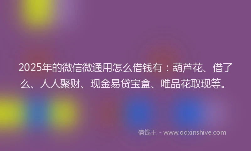 2025年的微信微通用怎么借钱有：葫芦花、借了么、人人聚财、现金易贷宝盒、唯品花取现等。