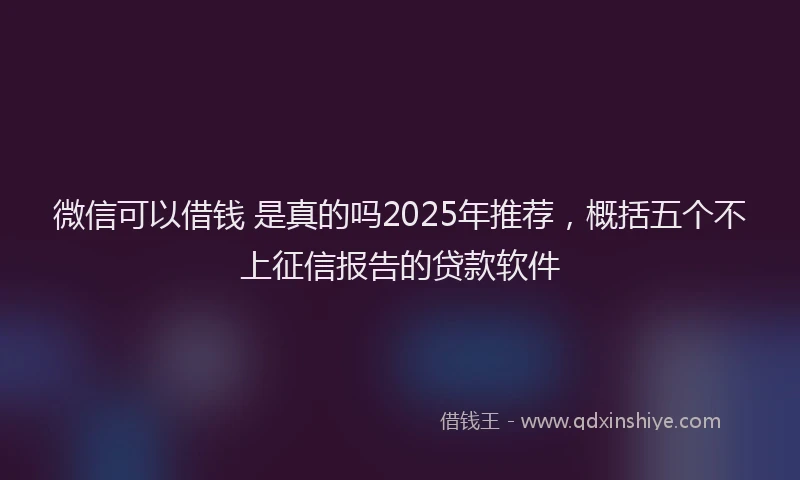 微信可以借钱 是真的吗2025年推荐，概括五个不上征信报告的贷款软件