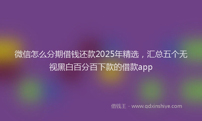 微信怎么分期借钱还款2025年精选，汇总五个无视黑白百分百下款的借款app