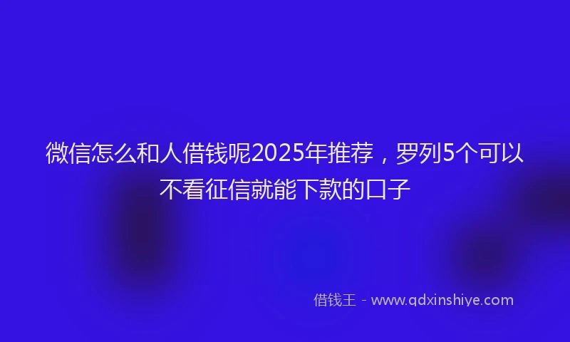 微信怎么和人借钱呢2025年推荐，罗列5个可以不看征信就能下款的口子