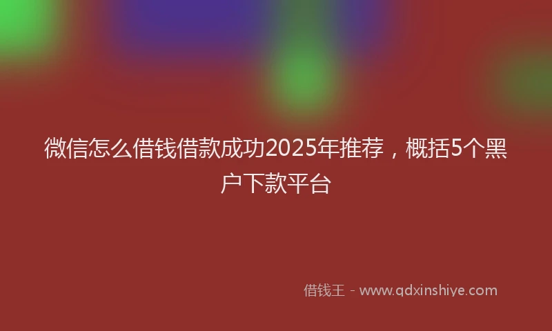 微信怎么借钱借款成功2025年推荐，概括5个黑户下款平台