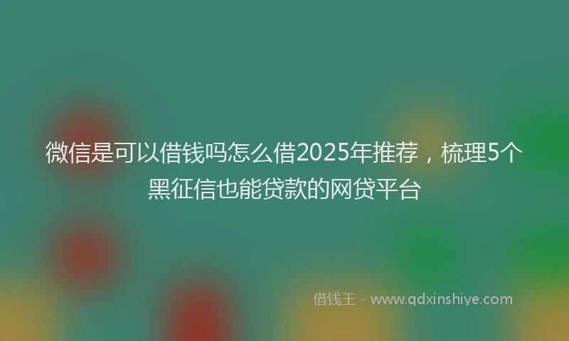 微信是可以借钱吗怎么借2025年推荐，梳理5个黑征信也能贷款的网贷平台