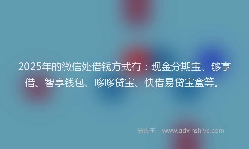 2025年的微信处借钱方式有：现金分期宝、够享借、智享钱包、哆哆贷宝、快借易贷宝盒等。