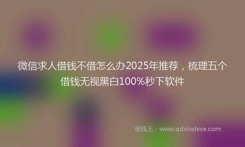 微信求人借钱不借怎么办2025年推荐，梳理五个借钱无视黑白100%秒下软件