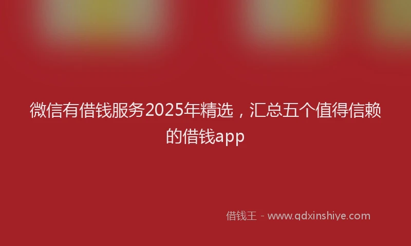 微信有借钱服务2025年精选，汇总五个值得信赖的借钱app