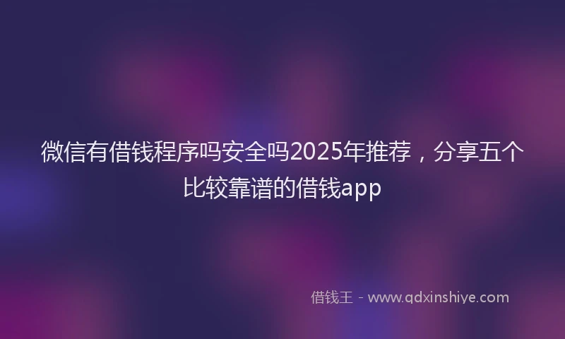 微信有借钱程序吗安全吗2025年推荐，分享五个比较靠谱的借钱app
