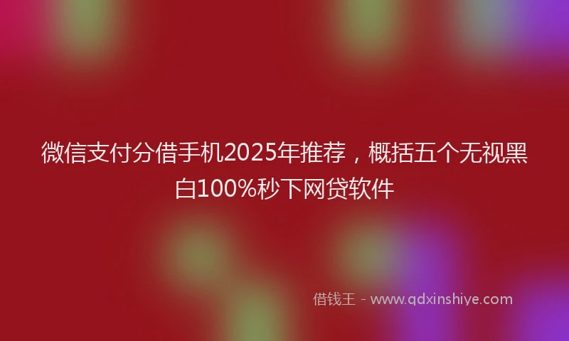 微信支付分借手机2025年推荐，概括五个无视黑白100%秒下网贷软件