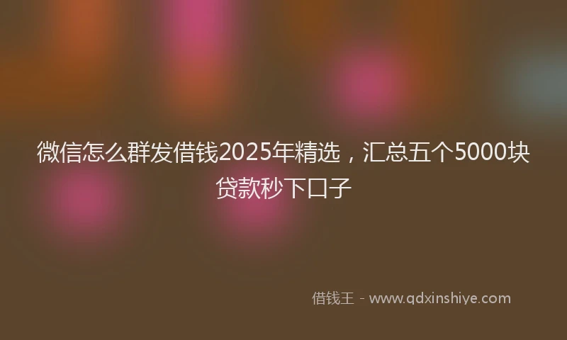 微信怎么群发借钱2025年精选，汇总五个5000块贷款秒下口子