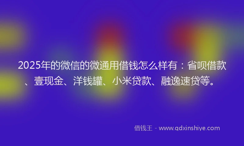 2025年的微信的微通用借钱怎么样有：省呗借款、壹现金、洋钱罐、小米贷款、融逸速贷等。