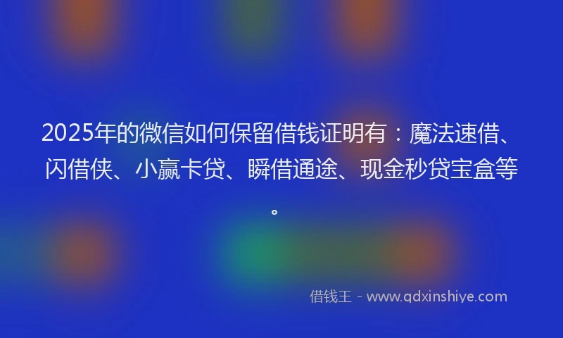 2025年的微信如何保留借钱证明有：魔法速借、闪借侠、小赢卡贷、瞬借通途、现金秒贷宝盒等。