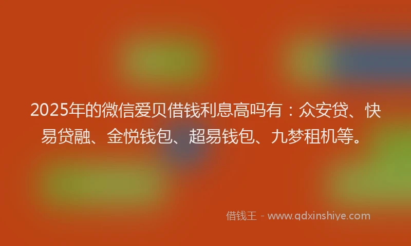2025年的微信爱贝借钱利息高吗有：众安贷、快易贷融、金悦钱包、超易钱包、九梦租机等。