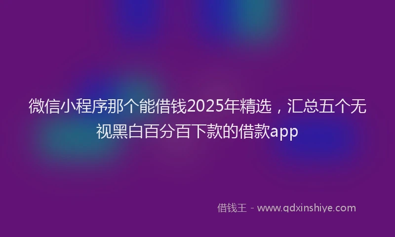 微信小程序那个能借钱2025年精选，汇总五个无视黑白百分百下款的借款app