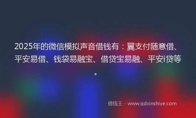 2025年的微信模拟声音借钱有：翼支付随意借、平安易借、钱袋易融宝、借贷宝易融、平安i贷等。