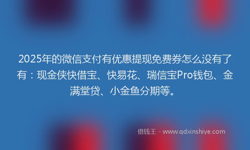 2025年的微信支付有优惠提现免费券怎么没有了有：现金侠快借宝、快易花、瑞信宝Pro钱包、金满堂贷、小金鱼分期等。