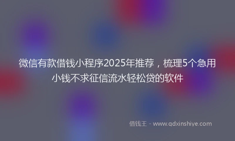 微信有款借钱小程序2025年推荐，梳理5个急用小钱不求征信流水轻松贷的软件