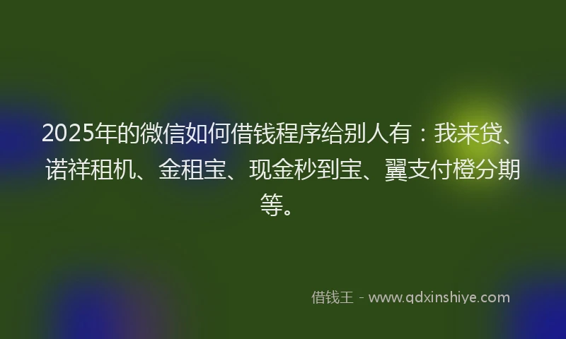 2025年的微信如何借钱程序给别人有：我来贷、诺祥租机、金租宝、现金秒到宝、翼支付橙分期等。
