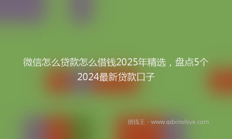 微信怎么贷款怎么借钱2025年精选，盘点5个2024最新贷款口子