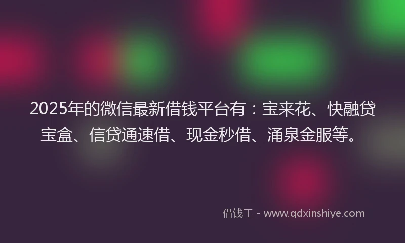 2025年的微信最新借钱平台有：宝来花、快融贷宝盒、信贷通速借、现金秒借、涌泉金服等。