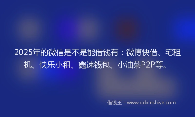 2025年的微信是不是能借钱有：微博快借、宅租机、快乐小租、鑫速钱包、小油菜P2P等。