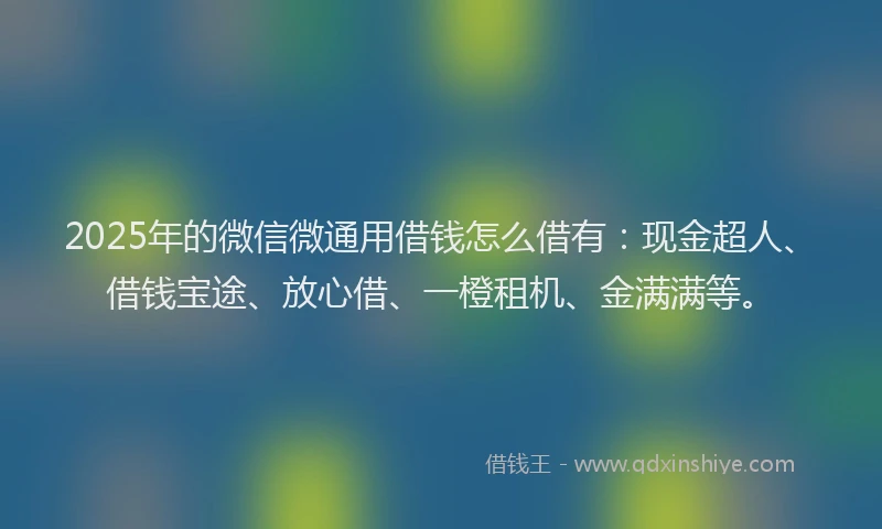2025年的微信微通用借钱怎么借有：现金超人、借钱宝途、放心借、一橙租机、金满满等。