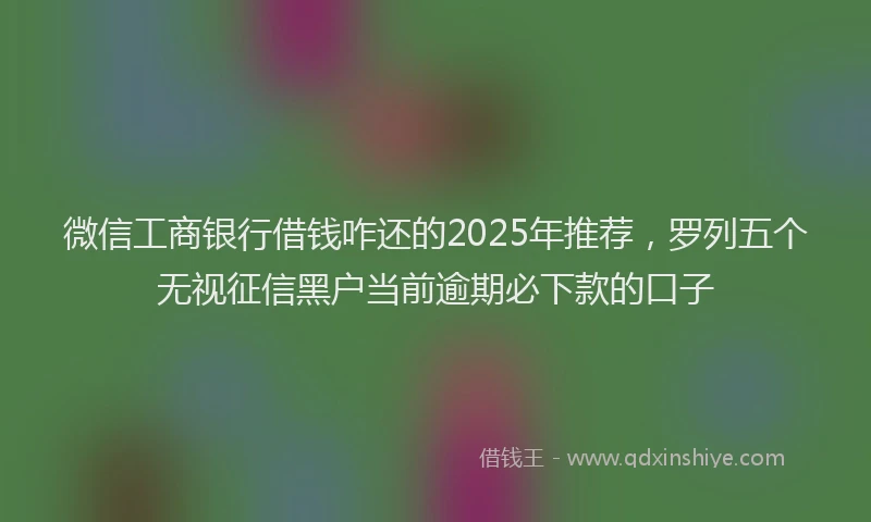 微信工商银行借钱咋还的2025年推荐，罗列五个无视征信黑户当前逾期必下款的口子