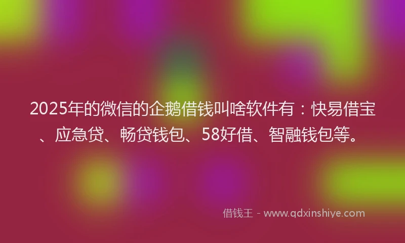 2025年的微信的企鹅借钱叫啥软件有：快易借宝、应急贷、畅贷钱包、58好借、智融钱包等。