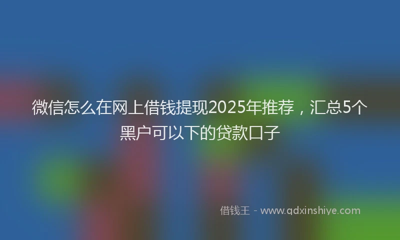 微信怎么在网上借钱提现2025年推荐，汇总5个黑户可以下的贷款口子
