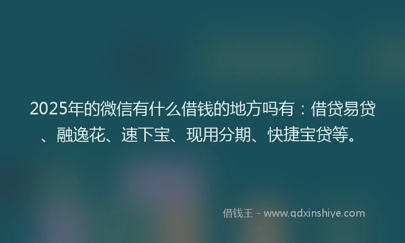 2025年的微信有什么借钱的地方吗有：借贷易贷、融逸花、速下宝、现用分期、快捷宝贷等。