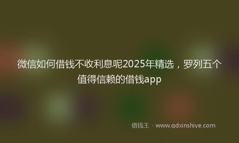 微信如何借钱不收利息呢2025年精选，罗列五个值得信赖的借钱app