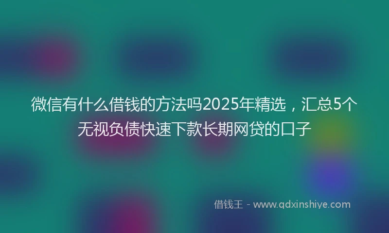 微信有什么借钱的方法吗2025年精选，汇总5个无视负债快速下款长期网贷的口子